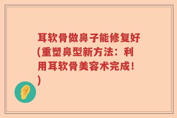 耳软骨做鼻子能修复好(重塑鼻型新方法:利用耳软骨美容术完成!) 耳软骨做鼻子能修复好(重塑鼻型新方法:利用耳软骨美容术完成!)