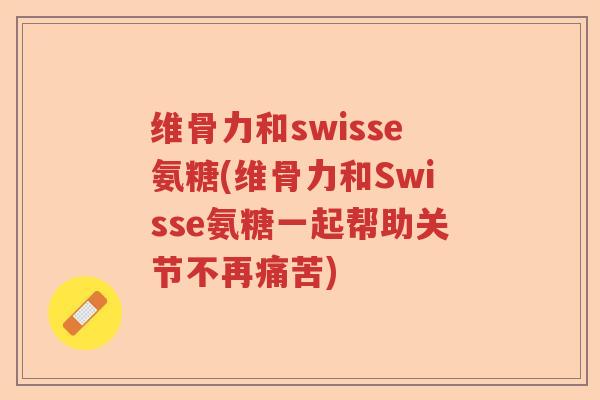 维骨力和swisse氨糖(维骨力和Swisse氨糖一起帮助关节不再痛苦) 维骨力和swisse氨糖(维骨力和Swisse氨糖一起帮助关节不再痛苦)