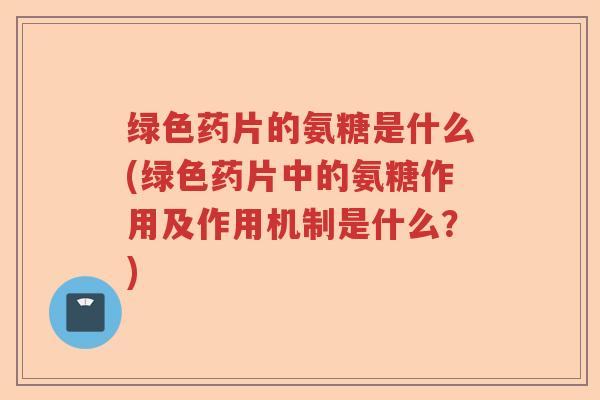 绿色药片的氨糖是什么(绿色药片中的氨糖作用及作用机制是什么?) 绿色药片的氨糖是什么(绿色药片中的氨糖作用及作用机制是什么?)