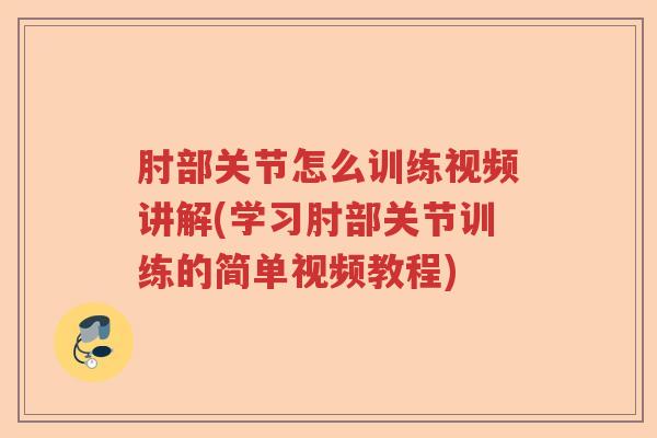 肘部关节怎么训练视频讲解(学习肘部关节训练的简单视频教程)