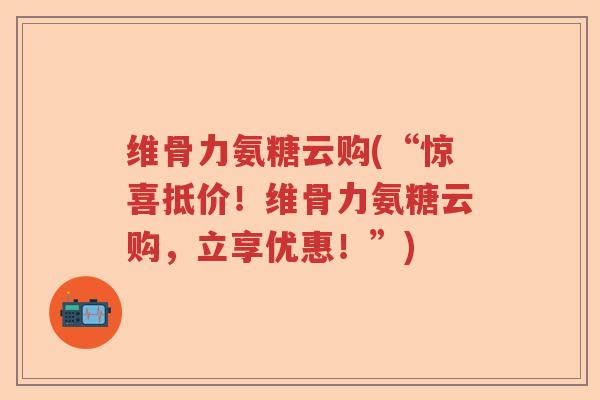 维骨力氨糖云购(“惊喜抵价！维骨力氨糖云购，立享优惠！”)