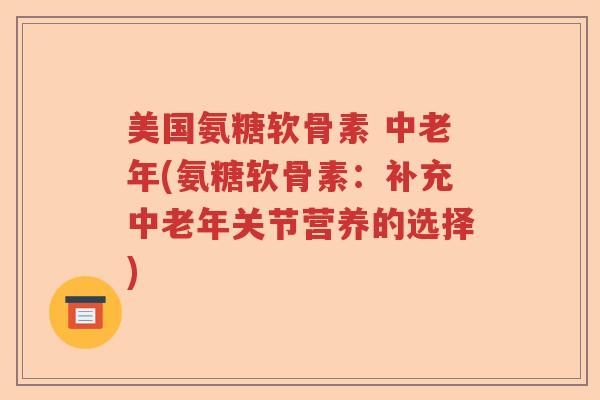 美国氨糖软骨素 中老年(氨糖软骨素：补充中老年关节营养的选择)