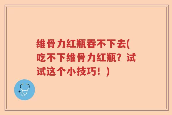 维骨力红瓶吞不下去(吃不下维骨力红瓶?试试这个小技巧!) 维骨力红瓶吞不下去(吃不下维骨力红瓶?试试这个小技巧!)