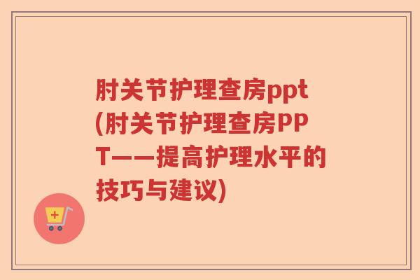肘关节护理查房ppt(肘关节护理查房PPT——提高护理水平的技巧与建议) 肘关节护理查房ppt(肘关节护理查房PPT——提高护理水平的技巧与建议)