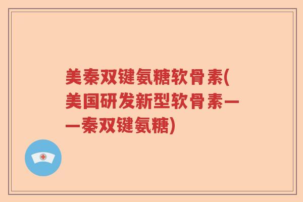 美秦双键氨糖软骨素(美国研发新型软骨素——秦双键氨糖) 美秦双键氨糖软骨素(美国研发新型软骨素——秦双键氨糖)