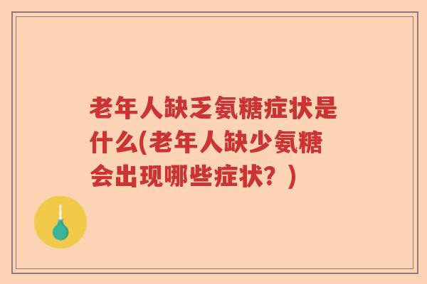老年人缺乏氨糖症状是什么(老年人缺少氨糖会出现哪些症状?) 老年人缺乏氨糖症状是什么(老年人缺少氨糖会出现哪些症状?)