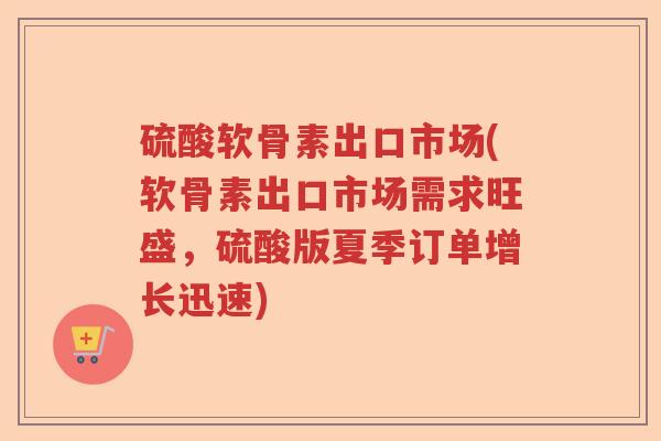 硫酸软骨素出口市场(软骨素出口市场需求旺盛,硫酸版夏季订单增长迅速) 硫酸软骨素出口市场(软骨素出口市场需求旺盛,硫酸版夏季订单增长迅速)