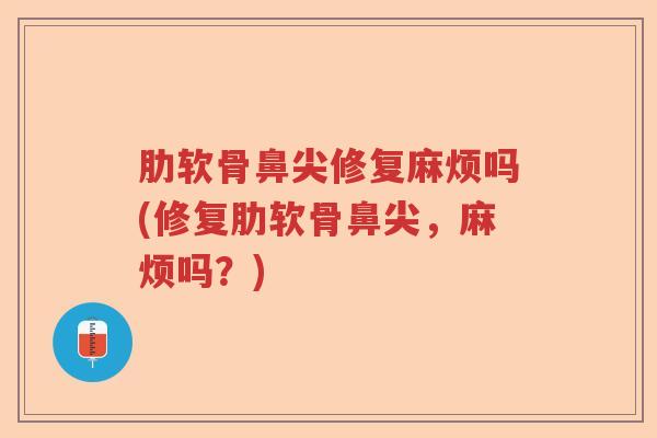肋软骨鼻尖修复麻烦吗(修复肋软骨鼻尖,麻烦吗?) 肋软骨鼻尖修复麻烦吗(修复肋软骨鼻尖,麻烦吗?)