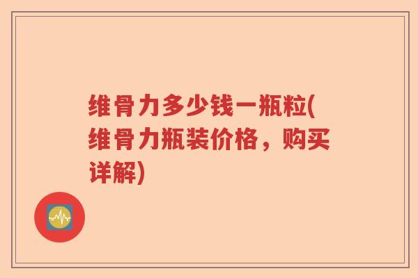 维骨力多少钱一瓶粒(维骨力瓶装价格,购买详解) 维骨力多少钱一瓶粒(维骨力瓶装价格,购买详解)