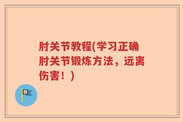 肘关节教程(学习正确肘关节锻炼方法，远离伤害！)