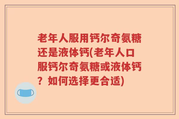 老年人服用钙尔奇氨糖还是液体钙(老年人口服钙尔奇氨糖或液体钙?如何选择更合适) 老年人服用钙尔奇氨糖还是液体钙(老年人口服钙尔奇氨糖或液体钙?如何选择更合适)