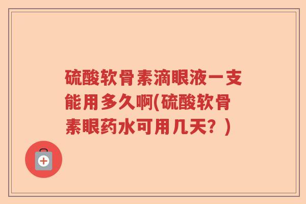 硫酸软骨素滴眼液一支能用多久啊(硫酸软骨素眼药水可用几天?) 硫酸软骨素滴眼液一支能用多久啊(硫酸软骨素眼药水可用几天?)