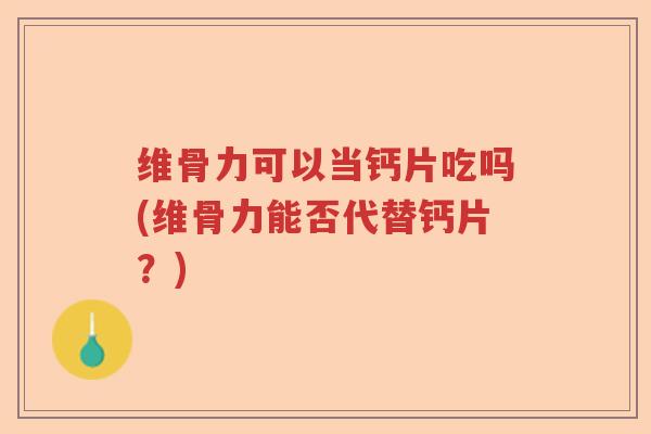 维骨力可以当钙片吃吗(维骨力能否代替钙片?) 维骨力可以当钙片吃吗(维骨力能否代替钙片?)