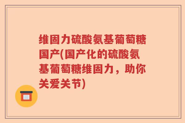 维固力硫酸氨基葡萄糖国产(国产化的硫酸氨基葡萄糖维固力,助你关爱关节) 维固力硫酸氨基葡萄糖国产(国产化的硫酸氨基葡萄糖维固力,助你关爱关节)