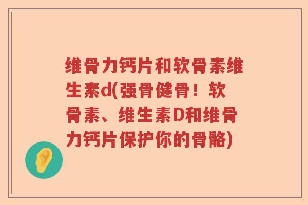 维骨力钙片和软骨素维生素d(强骨健骨!软骨素、维生素D和维骨力钙片保护你的骨骼) 维骨力钙片和软骨素维生素d(强骨健骨!软骨素、维生素D和维骨力钙片保护你的骨骼)