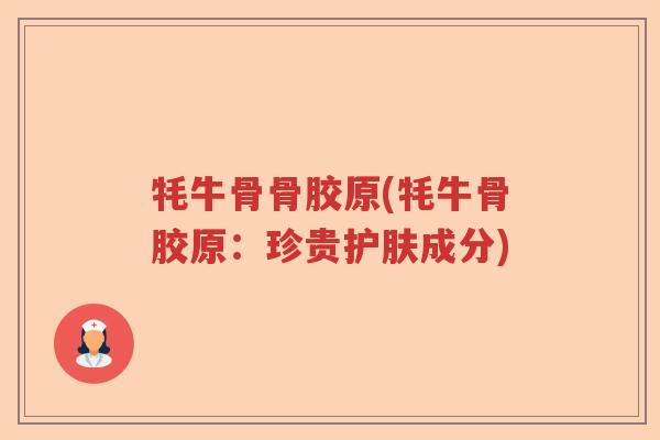 牦牛骨骨胶原(牦牛骨胶原:珍贵护肤成分) 牦牛骨骨胶原(牦牛骨胶原:珍贵护肤成分)