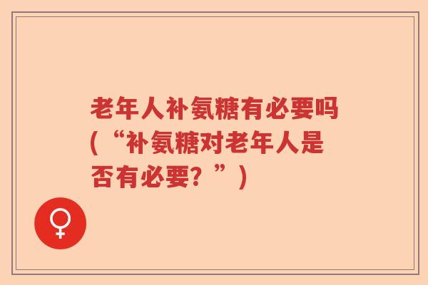 老年人补氨糖有必要吗(“补氨糖对老年人是否有必要?”) 老年人补氨糖有必要吗(“补氨糖对老年人是否有必要?”)