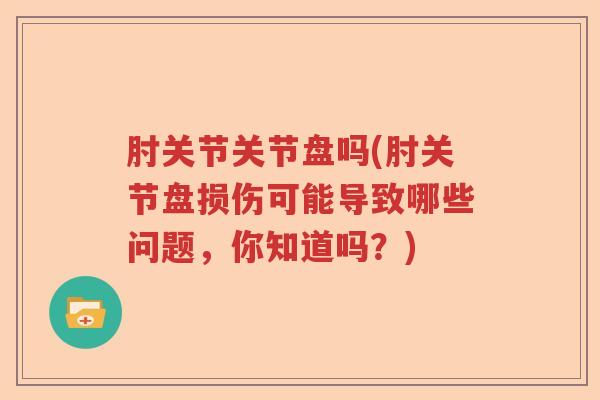 肘关节关节盘吗(肘关节盘损伤可能导致哪些问题，你知道吗？)