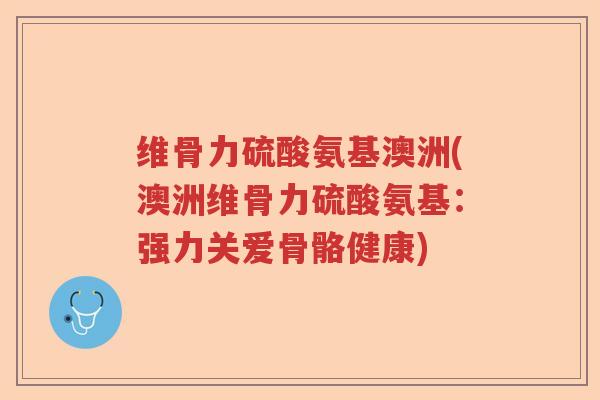 维骨力硫酸氨基澳洲(澳洲维骨力硫酸氨基：强力关爱骨骼健康)