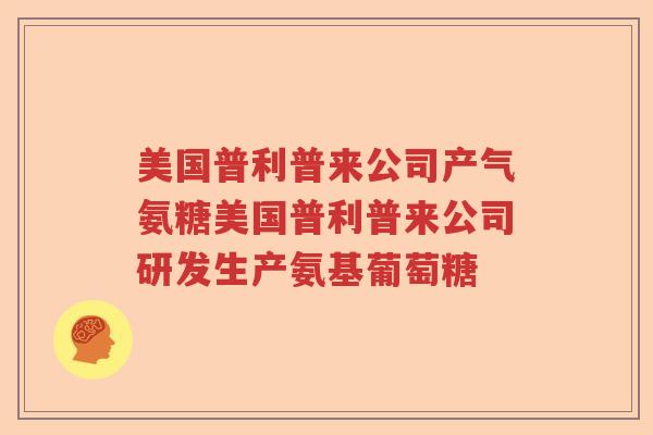 美国普利普来公司产气氨糖美国普利普来公司研发生产氨基葡萄糖