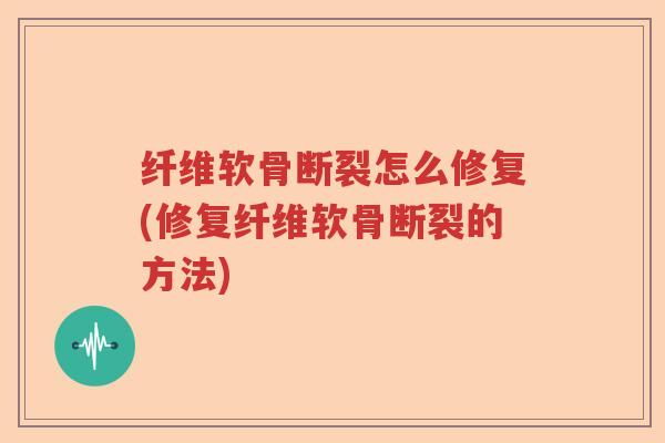 纤维软骨断裂怎么修复(修复纤维软骨断裂的方法) 纤维软骨断裂怎么修复(修复纤维软骨断裂的方法)