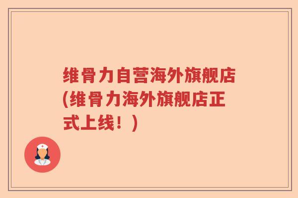 维骨力自营海外旗舰店(维骨力海外旗舰店正式上线!) 维骨力自营海外旗舰店(维骨力海外旗舰店正式上线!)