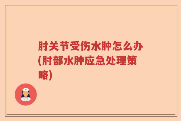肘关节受伤水肿怎么办(肘部水肿应急处理策略) 肘关节受伤水肿怎么办(肘部水肿应急处理策略)