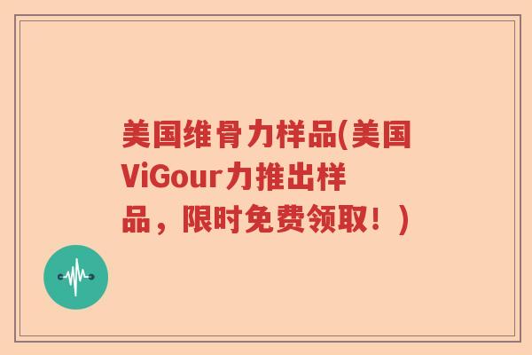 美国维骨力样品(美国ViGour力推出样品,限时免费领取!) 美国维骨力样品(美国ViGour力推出样品,限时免费领取!)