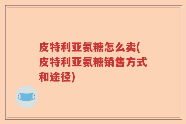 皮特利亚氨糖怎么卖(皮特利亚氨糖销售方式和途径) 皮特利亚氨糖怎么卖(皮特利亚氨糖销售方式和途径)