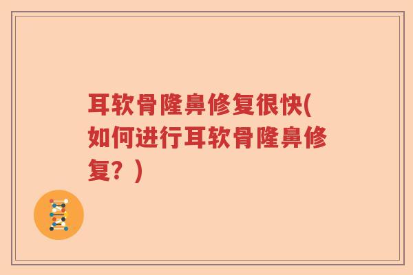 耳软骨隆鼻修复很快(如何进行耳软骨隆鼻修复?) 耳软骨隆鼻修复很快(如何进行耳软骨隆鼻修复?)