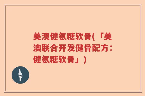 美澳健氨糖软骨(「美澳联合开发健骨配方:健氨糖软骨」) 美澳健氨糖软骨(「美澳联合开发健骨配方:健氨糖软骨」)