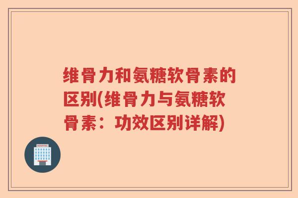 维骨力和氨糖软骨素的区别(维骨力与氨糖软骨素：功效区别详解)