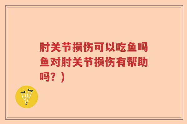 肘关节损伤可以吃鱼吗鱼对肘关节损伤有帮助吗?) 肘关节损伤可以吃鱼吗鱼对肘关节损伤有帮助吗?)