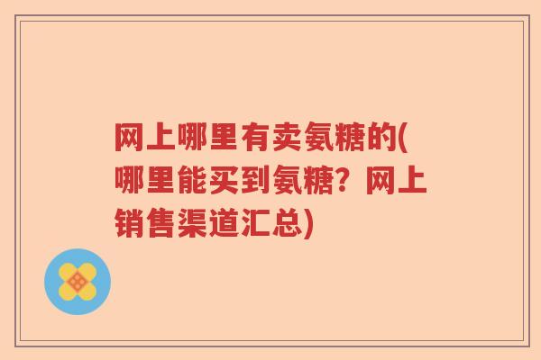网上哪里有卖氨糖的(哪里能买到氨糖？网上销售渠道汇总)