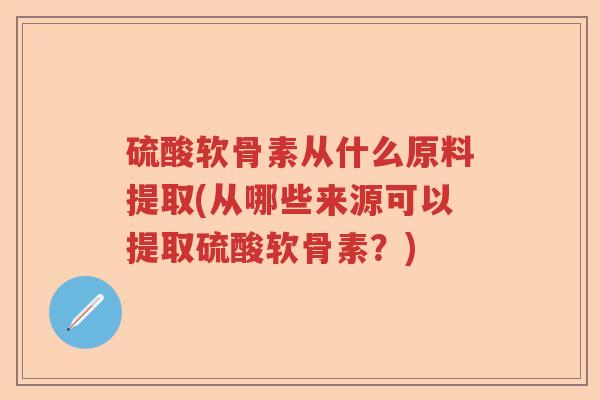 硫酸软骨素从什么原料提取(从哪些来源可以提取硫酸软骨素?) 硫酸软骨素从什么原料提取(从哪些来源可以提取硫酸软骨素?)