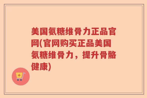 美国氨糖维骨力正品官网(官网购买正品美国氨糖维骨力，提升骨骼健康)