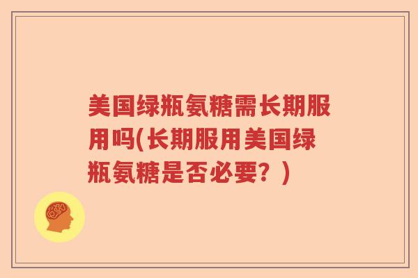美国绿瓶氨糖需长期服用吗(长期服用美国绿瓶氨糖是否必要?) 美国绿瓶氨糖需长期服用吗(长期服用美国绿瓶氨糖是否必要?)