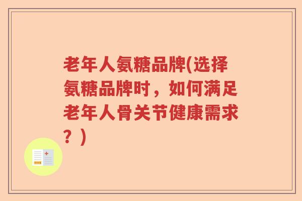 老年人氨糖品牌(选择氨糖品牌时，如何满足老年人骨关节健康需求？)