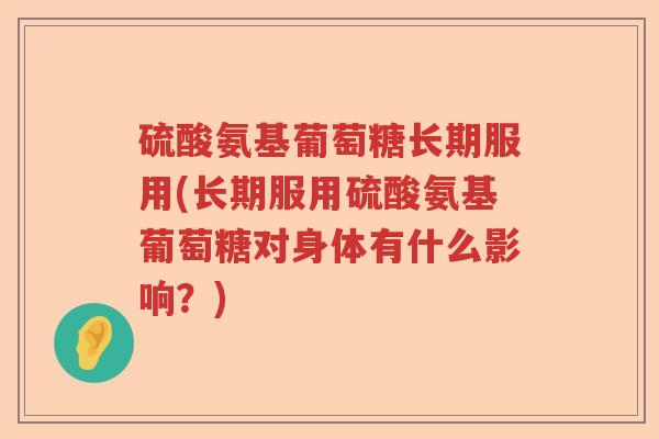硫酸氨基葡萄糖长期服用(长期服用硫酸氨基葡萄糖对身体有什么影响？)