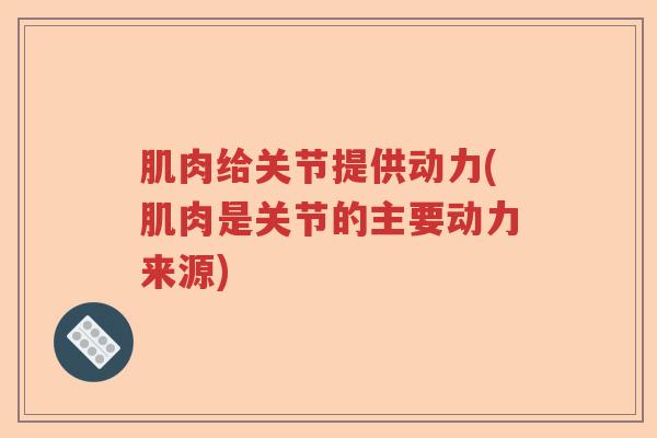 肌肉给关节提供动力(肌肉是关节的主要动力来源) 肌肉给关节提供动力(肌肉是关节的主要动力来源)