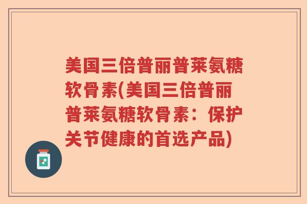 美国三倍普丽普莱氨糖软骨素(美国三倍普丽普莱氨糖软骨素:保护关节健康的首选产品) 美国三倍普丽普莱氨糖软骨素(美国三倍普丽普莱氨糖软骨素:保护关节健康的首选产品)