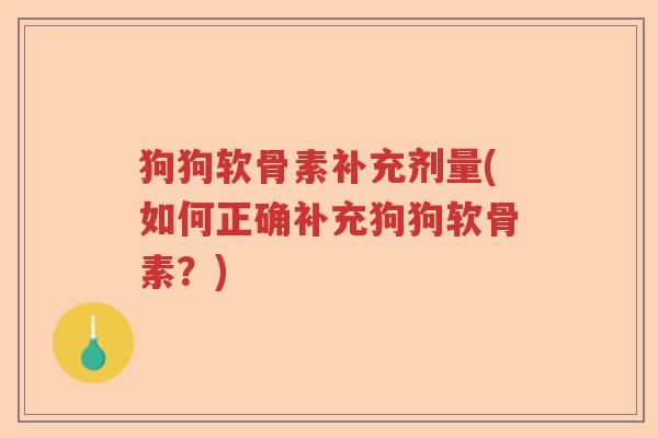 狗狗软骨素补充剂量(如何正确补充狗狗软骨素?) 狗狗软骨素补充剂量(如何正确补充狗狗软骨素?)