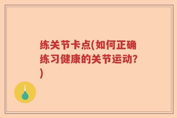 练关节卡点(如何正确练习健康的关节运动?) 练关节卡点(如何正确练习健康的关节运动?)