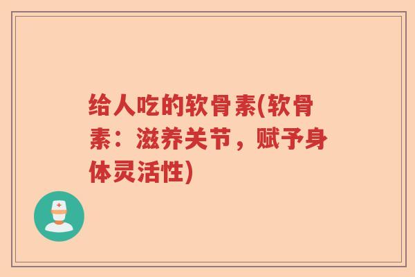 给人吃的软骨素(软骨素:滋养关节,赋予身体灵活性) 给人吃的软骨素(软骨素:滋养关节,赋予身体灵活性)
