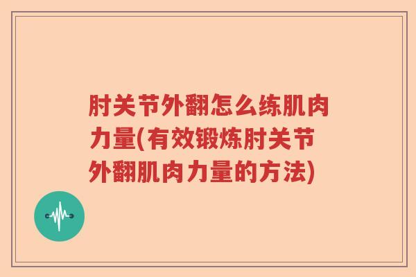 肘关节外翻怎么练肌肉力量(有效锻炼肘关节外翻肌肉力量的方法)