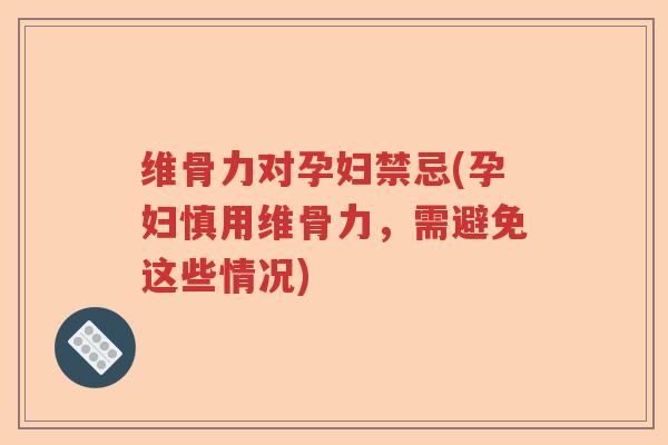 维骨力对孕妇禁忌(孕妇慎用维骨力,需避免这些情况) 维骨力对孕妇禁忌(孕妇慎用维骨力,需避免这些情况)