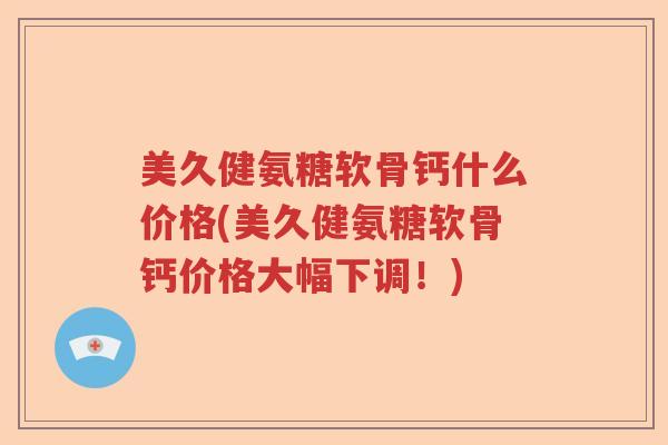 美久健氨糖软骨钙什么价格(美久健氨糖软骨钙价格大幅下调!) 美久健氨糖软骨钙什么价格(美久健氨糖软骨钙价格大幅下调!)