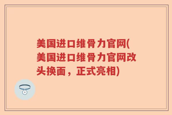 美国进口维骨力官网(美国进口维骨力官网改头换面，正式亮相)