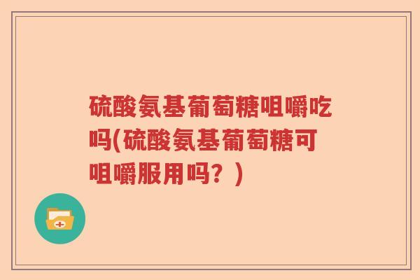 硫酸氨基葡萄糖咀嚼吃吗(硫酸氨基葡萄糖可咀嚼服用吗?) 硫酸氨基葡萄糖咀嚼吃吗(硫酸氨基葡萄糖可咀嚼服用吗?)