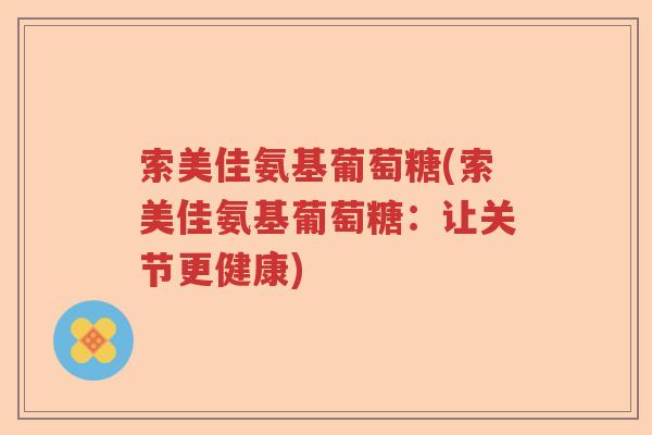 索美佳氨基葡萄糖(索美佳氨基葡萄糖:让关节更健康) 索美佳氨基葡萄糖(索美佳氨基葡萄糖:让关节更健康)